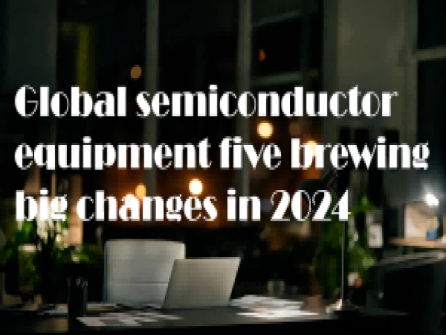 Global semiconductor equipment five brewing big changes in 2024