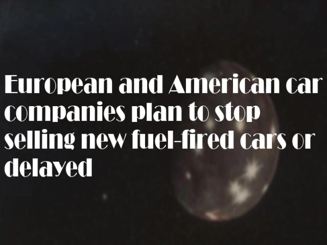 European and American car companies plan to stop selling new fuel-fired cars or delayed