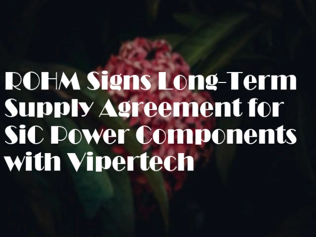 ROHM Signs Long-Term Supply Agreement for SiC Power Components with Vipertech