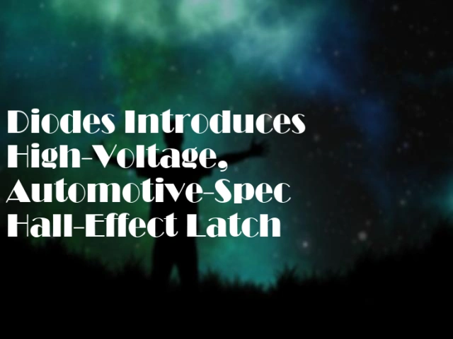 Diodes Introduces High-Voltage, Automotive-Spec Hall-Effect Latch