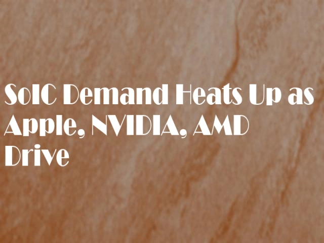 SoIC Demand Heats Up as Apple, NVIDIA, AMD Drive